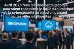 Avril 2025 ces 3 événements tech qui pourraient redessiner le futur du numérique, de la cybersécurité au cloud en passant par les villes intelligentes